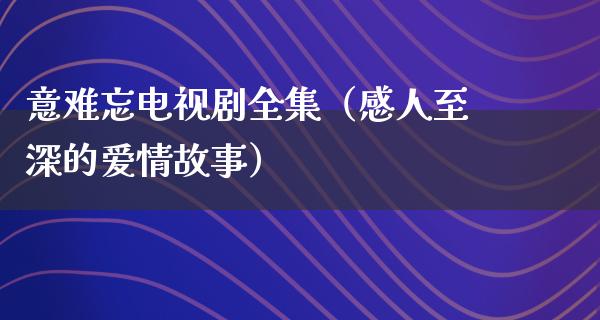 意难忘电视剧全集（感人至深的爱情故事）