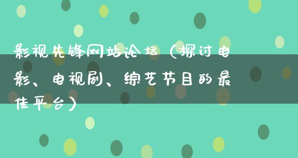 影视先锋网站论坛（探讨电影、电视剧、综艺节目的最佳平台）