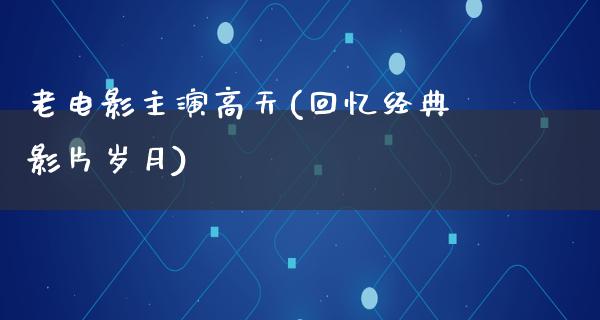 老电影主演高天(回忆经典影片岁月)