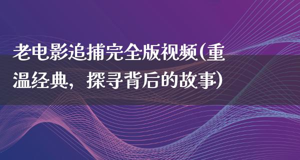 老电影追捕完全版视频(重温经典，探寻背后的故事)