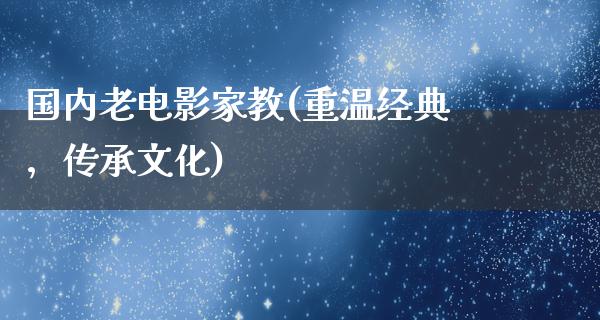 国内老电影家教(重温经典，传承文化)