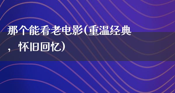 那个能看老电影(重温经典，怀旧回忆)