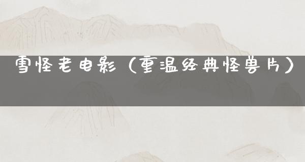 雪怪老电影（重温经典怪兽片）