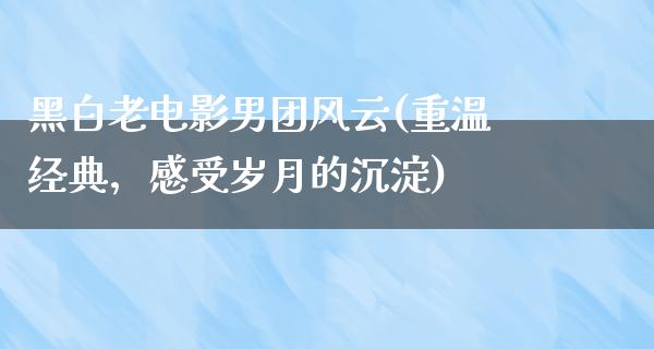 黑白老电影男团风云(重温经典，感受岁月的沉淀)