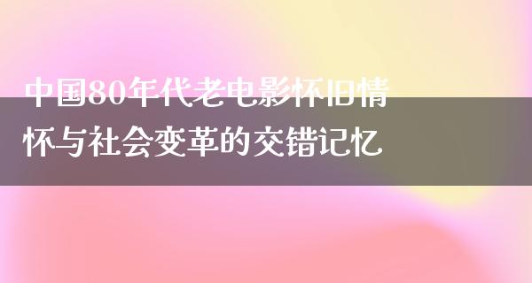 中国80年代老电影怀旧情怀与社会变革的交错记忆