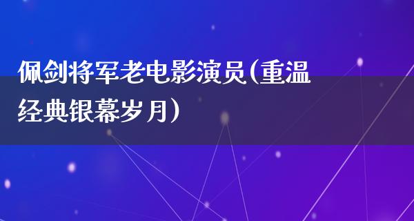 佩剑将军老电影演员(重温经典银幕岁月)