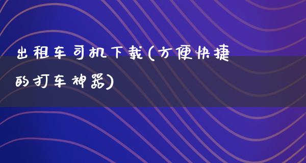 出租车司机下载(方便快捷的打车神器)