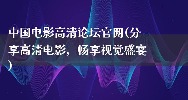 中国电影高清论坛官网(分享高清电影，畅享视觉盛宴)