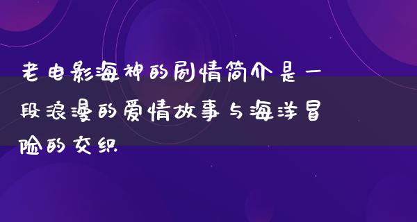 老电影海神的剧情简介是一段浪漫的爱情故事与海洋冒险的交织