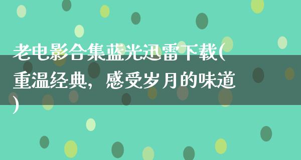 老电影合集蓝光迅雷下载(重温经典，感受岁月的味道)