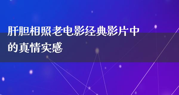 肝胆相照老电影经典影片中的真情实感