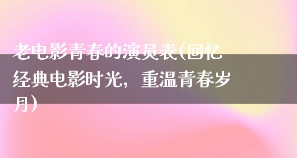 老电影青春的演员表(回忆经典电影时光，重温青春岁月)