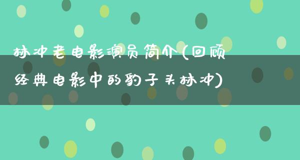 林冲老电影演员简介(回顾经典电影中的豹子头林冲)