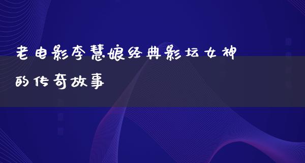 老电影李慧娘经典影坛女神的传奇故事