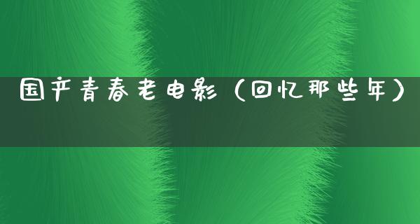 国产青春老电影（回忆那些年）