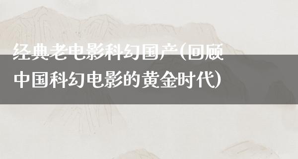 经典老电影科幻国产(回顾中国科幻电影的黄金时代)