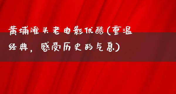 黄埔滩头老电影优酷(重温经典，感受历史的气息)