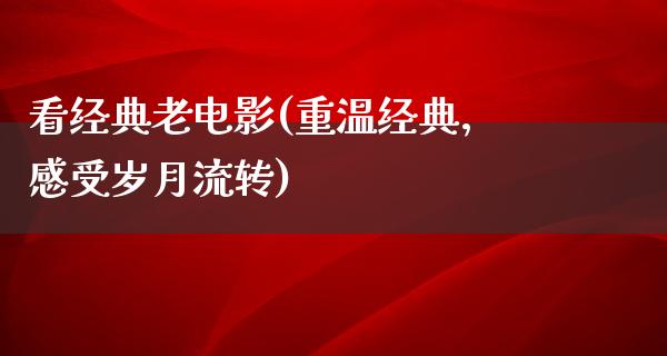 看经典老电影(重温经典，感受岁月流转)