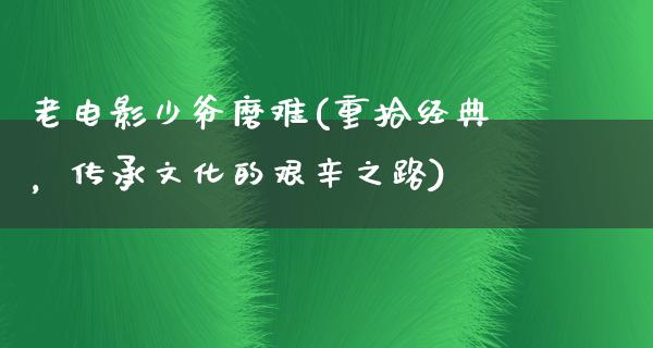 老电影少爷磨难(重拾经典，传承文化的艰辛之路)