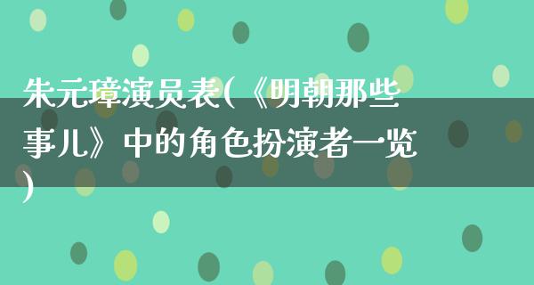 朱元璋演员表(《明朝那些事儿》中的角色扮演者一览)