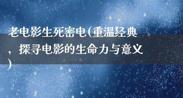 老电影生死密电(重温经典，探寻电影的生命力与意义)