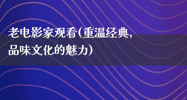 老电影家观看(重温经典，品味文化的魅力)