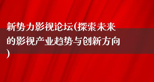 新势力影视论坛(探索未来的影视产业趋势与创新方向)