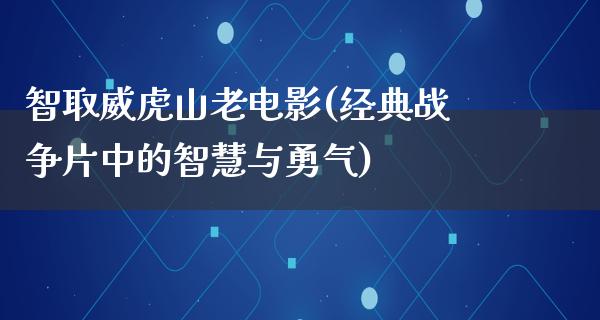 智取威虎山老电影(经典战争片中的智慧与勇气)