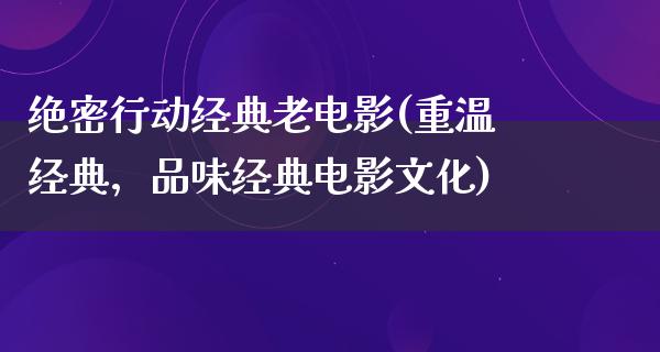 绝密行动经典老电影(重温经典，品味经典电影文化)