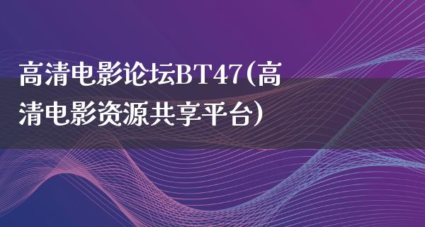 高清电影论坛BT47(高清电影资源共享平台)