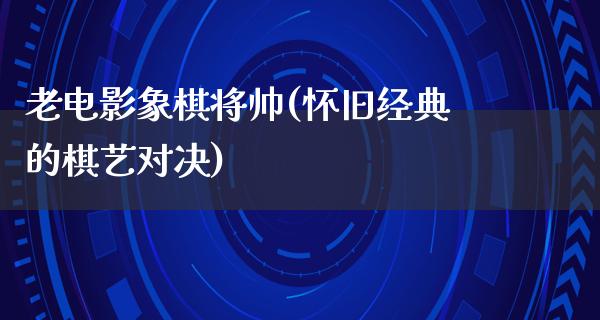 老电影象棋将帅(怀旧经典的棋艺对决)