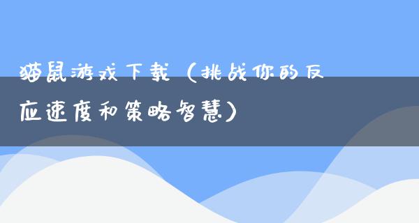 猫鼠游戏下载（挑战你的反应速度和策略智慧）