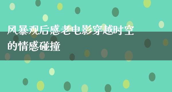 风暴观后感老电影穿越时空的情感碰撞