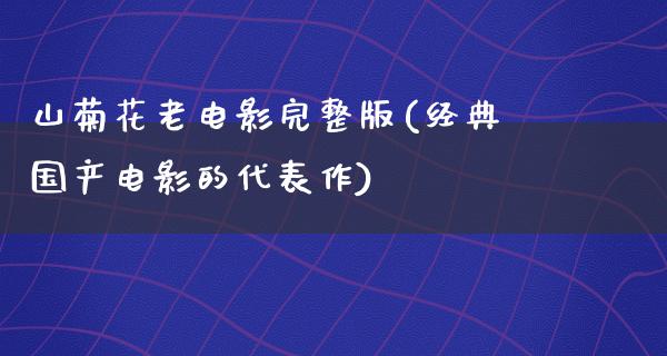 山菊花老电影完整版(经典国产电影的代表作)