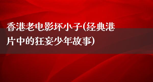 香港老电影坏小子(经典港片中的狂妄少年故事)