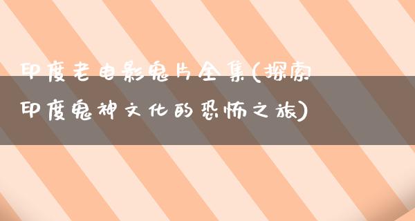 印度老电影鬼片全集(探索印度鬼神文化的恐怖之旅)