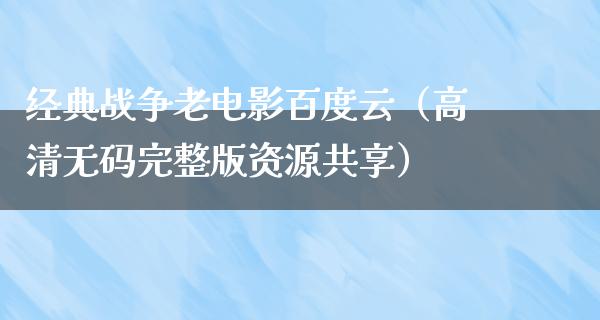 经典战争老电影百度云（高清无码完整版资源共享）