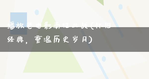 播放老电影南征北战(怀旧经典，重温历史岁月)