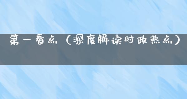 第一看点（深度解读时政热点）