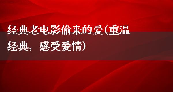 经典老电影偷来的爱(重温经典，感受爱情)