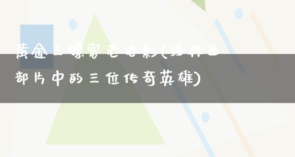 黄金三镖客老电影(经典西部片中的三位传奇英雄)