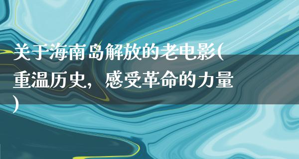 关于海南岛解放的老电影(重温历史，感受革命的力量)