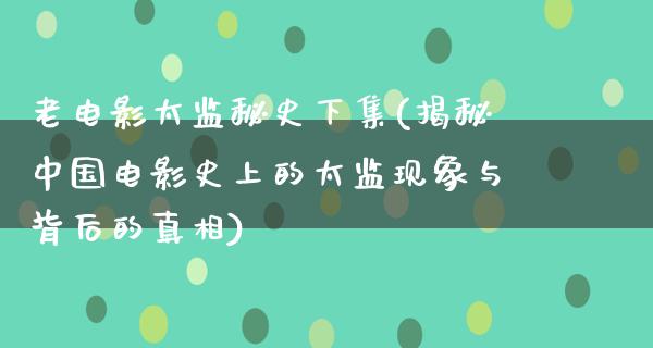 老电影太监秘史下集(揭秘中国电影史上的太监现象与背后的真相)