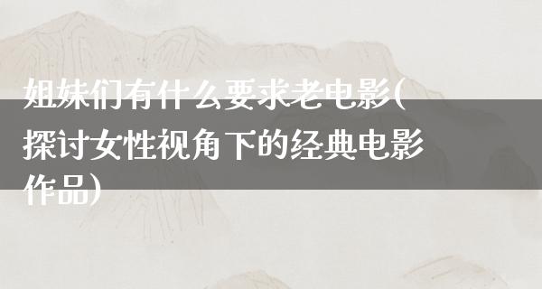 姐妹们有什么要求老电影(探讨女性视角下的经典电影作品)