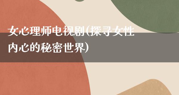 女心理师电视剧(探寻女性内心的秘密世界)