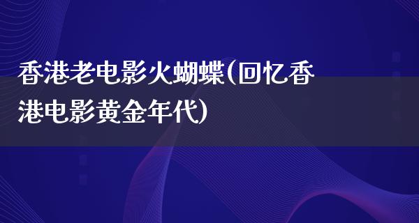 香港老电影火蝴蝶(回忆香港电影黄金年代)