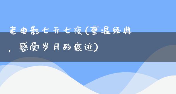 老电影七天七夜(重温经典，感受岁月的痕迹)