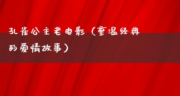 孔雀公主老电影（重温经典的爱情故事）