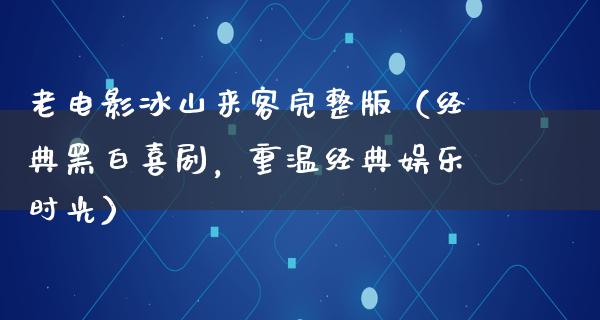 老电影冰山来客完整版（经典黑白喜剧，重温经典娱乐时光）