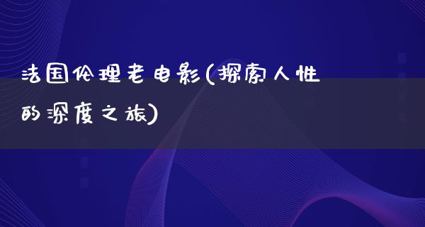 法国伦理老电影(探索人性的深度之旅)